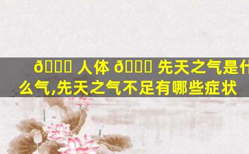 🐞 人体 🐝 先天之气是什么气,先天之气不足有哪些症状